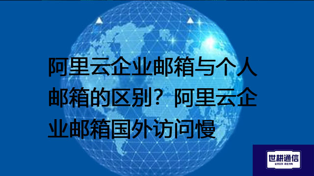 阿里云企业邮箱与与个人邮箱的区别？阿里云企业邮箱国外访问慢---解决方案//世耕通信全球办公专网专线