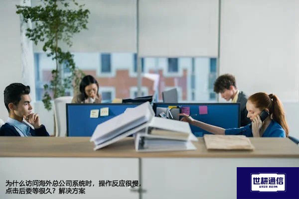 为什么访问海外总公司系统时，操作反应很慢，点击后要等很久？-解决方案//世耕通信全球办公专网专线