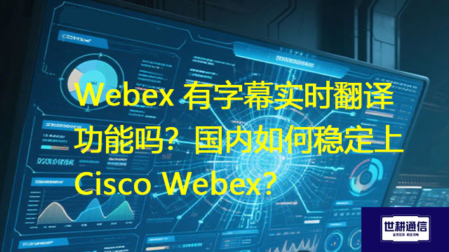 Webex 什么版本有字幕实时翻译功能？国内如何稳定上Cisco Webex ？--解决方案//世耕通信全球WebEx视频会议专网专线