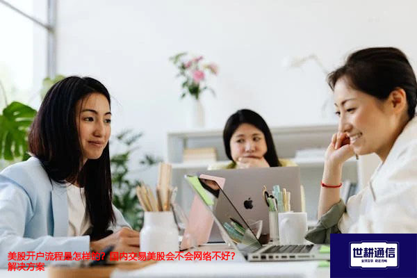 美股开户流程是怎样的？国内交易美股会不会网络不好？-解决方案//世耕通信全球办公专网专线