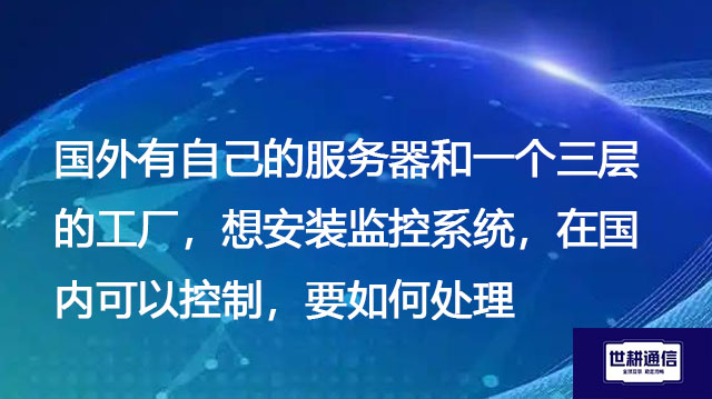 国外有自己的服务器和一个三层的工厂，想安装监控系统，在国内可以控制，要如何处理？--解决方案//世耕通信全球视频监控专网