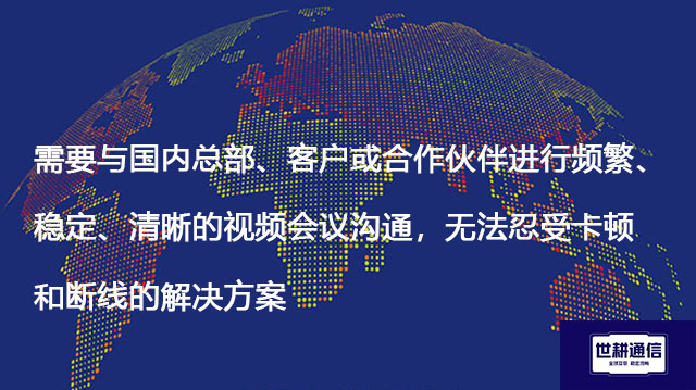 需要与国内总部、客户或合作伙伴进行频繁、稳定、清晰的视频会议沟通，无法忍受卡顿和断线--解决方案//世耕通信全球视频专网专线