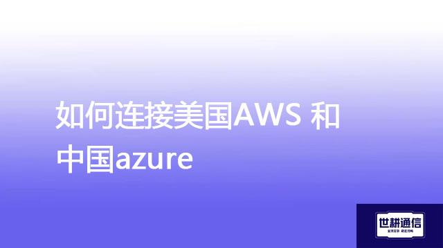 美国AWS 和中国azure可以连接吗？如何连接美国AWS 和中国azure ？-解决方案//世耕通信全球办公专网专线
