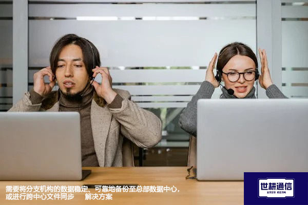 需要将分支机构的数据稳定、可靠地备份至总部数据中心，或进行跨中心文件同步-解决方案//世耕通信全球办公专网专线