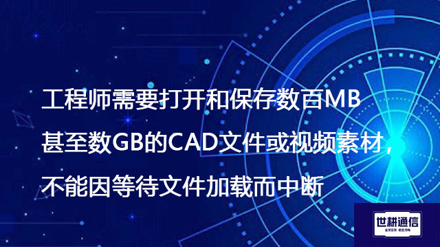 工程师需要打开和保存数百MB甚至数GB的CAD文件或视频素材,不能因等待文件加载而中断-解决方案//世耕通信全球办公专网专线