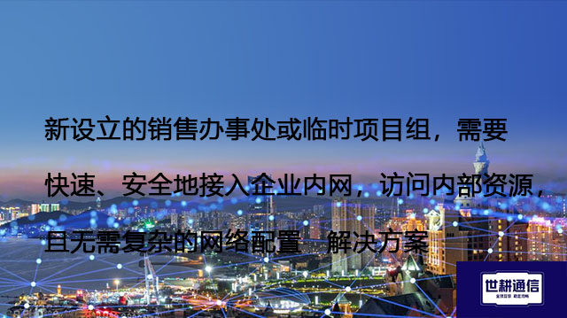 新设立的销售办事处或临时项目组，需要快速、安全地接入企业内网，访问内部资源，且无需复杂的网络配置-解决方案//世耕通信全球办公专网专线
