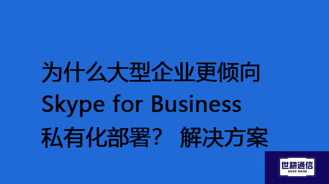 为什么大型企业更倾向Skype for Business私有化部署？ -解决方案//世耕通信  即时通讯（IM）私有化部署