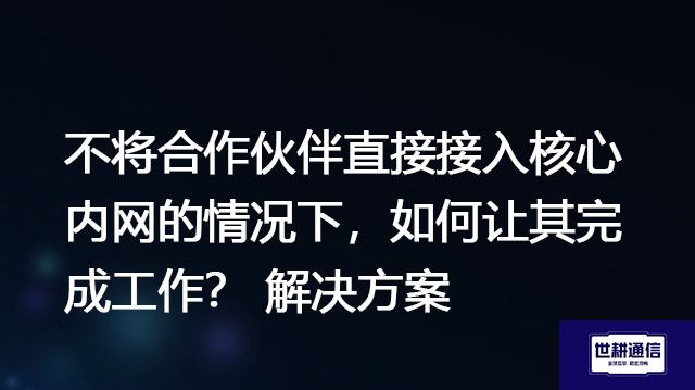 不将合作伙伴直接接入核心内网的情况下，如何让其完成工作？-解决方案//世耕通信全球办公专网专线