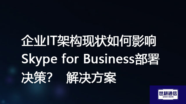 企业IT架构现状如何影响Skype for Business部署决策？-解决方案//世耕通信  即时通讯（IM）私有化部署