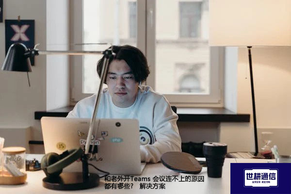 和老外开Teams 会议连不上的原因都有哪些?--解决方案//世耕通信全球办公Teams专网