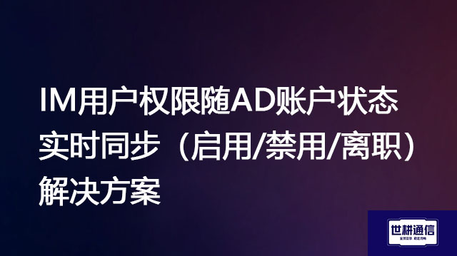 IM用户权限随AD账户状态实时同步（启用/禁用/离职）--解决方案//世耕通信  即时通讯（IM）私有化部署