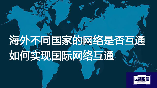 海外不同国家的网络是否互通 ？如何实现国际网络互通？--解决方案//世耕通信全球办公专网专线