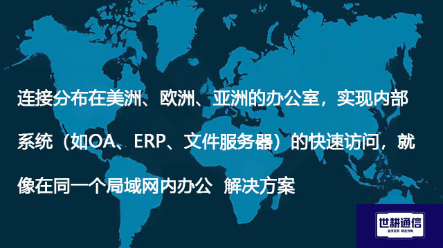 连接分布在美洲、欧洲、亚洲的办公室，实现内部系统（如OA、ERP、文件服务器）的快速访问，就像在同一个局域网内办公--解决方案//世耕通信全球办公专网专线