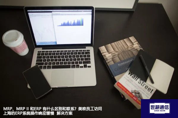 MRP、MRP II 和ERP 有什么区别和联系？美欧员工访问上海的ERP系统操作响应缓慢-解决方案//世耕通信全球ERP、OA办公专网专线