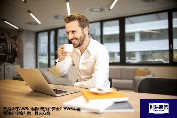 数据放在AWS中国区域是否安全？AWS中国和海外传输⽅案--解决方案//世耕通信全球办公专网专线