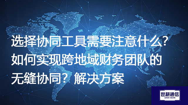 选择协同工具需要注意什么？如何实现跨地域财务团队的无缝协同？--解决方案//世耕通信全球办公专网专线