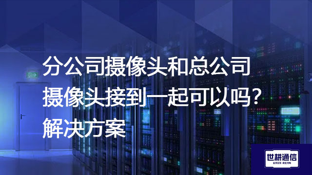 分公司摄像头和总公司摄像头接到一起可以吗？--解决方案//世耕通信全球视频监控专网