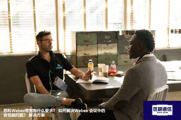 思科Webex带宽有什么要求？ 如何解决Webex 会议中的音视频问题？--解决方案//世耕通信全球WebEx视频会议专网专线
