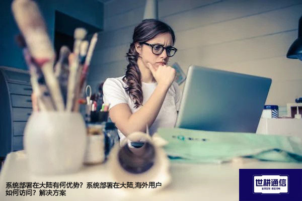 系统部署在大陆有何优势？系统部署在大陆,海外用户如何访问？--解决方案//世耕通信全球办公专网专线