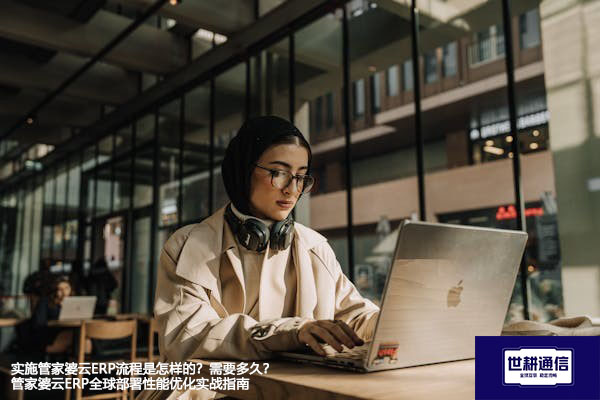 实施管家婆云ERP流程是怎样的？需要多久？管家婆云ERP全球部署性能优化实战指南--解决方案//世耕通信全球ERP、OA办公专网专线