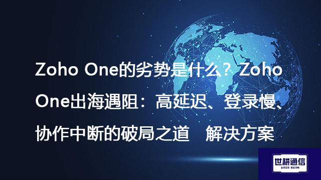 Zoho One的劣势是什么？Zoho One出海遇阻：高延迟、登录慢、协作中断的破局之道--解决方案//世耕通信全球办公专网专线