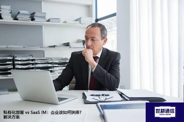 私有化部署 vs SaaS IM：企业该如何抉择？--解决方案//世耕通信  即时通讯（IM）私有化部署