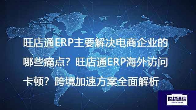 旺店通ERP主要解决电商企业的哪些痛点？旺店通ERP海外访问卡顿？跨境加速方案全面解析--解决方案//世耕通信全球ERP、OA办公专网专线
