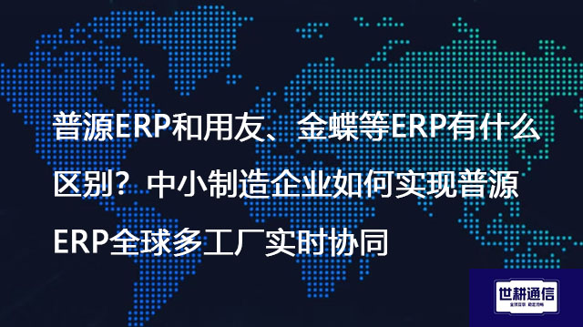 普源ERP和用友、金蝶等ERP有什么区别？中小制造企业如何实现普源ERP全球多工厂实时协同？--解决方案//世耕通信全球ERP、OA办公专网专线