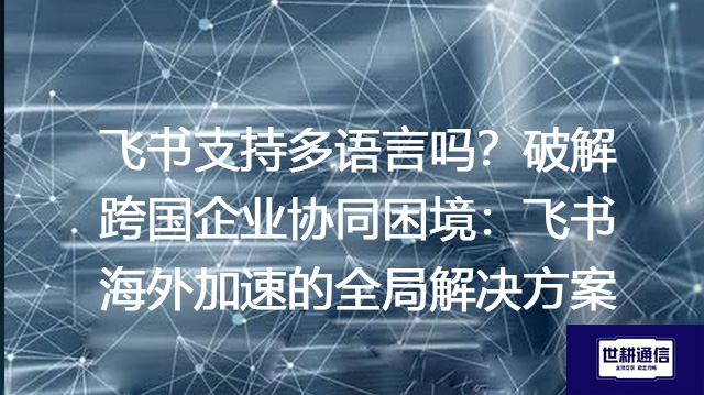 飞书支持多语言吗？破解跨国企业协同困境：飞书海外加速的全局解决方案--世耕通信全球办公专网专线