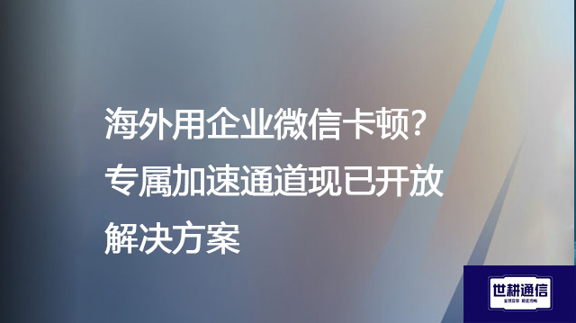 海外用企业微信卡顿？专属加速通道现已开放--解决方案//世耕通信全球办公专网专线