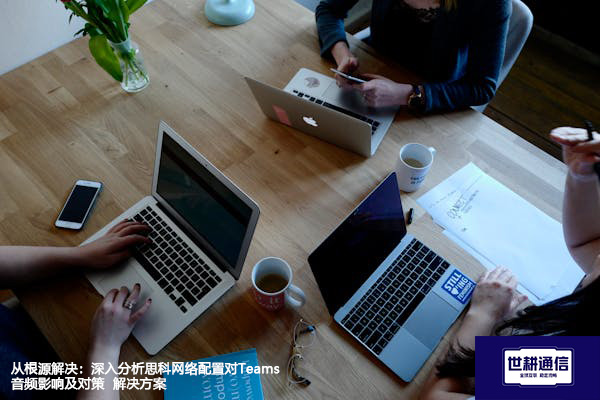 从根源解决：深入分析思科网络配置对Teams音频影响及对策--解决方案//世耕通信全球办公Teams专网
