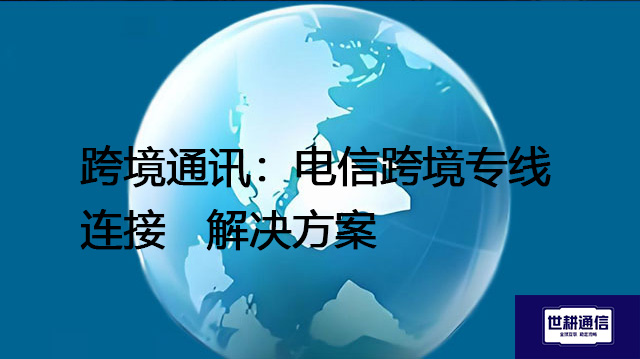跨境通讯：电信跨境专线连接--解决方案//世耕通信全球办公专网专线