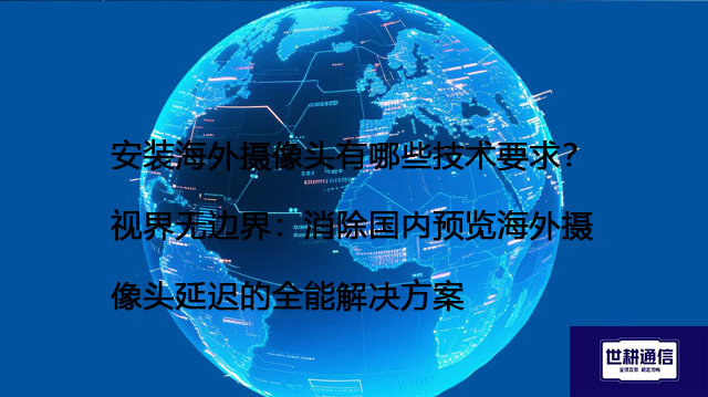 安装海外摄像头有哪些技术要求？视界无边界：消除国内预览海外摄像头延迟的全能解决方案 --世耕通信全球视频监控专网