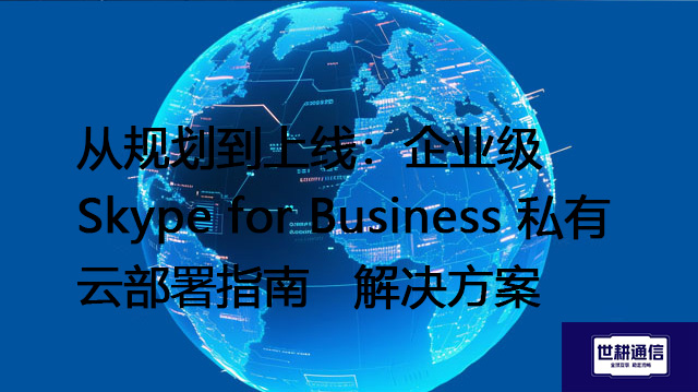 从规划到上线：企业级 Skype for Business 私有云部署指南--解决方案//世耕通信  即时通讯（IM）私有化部署