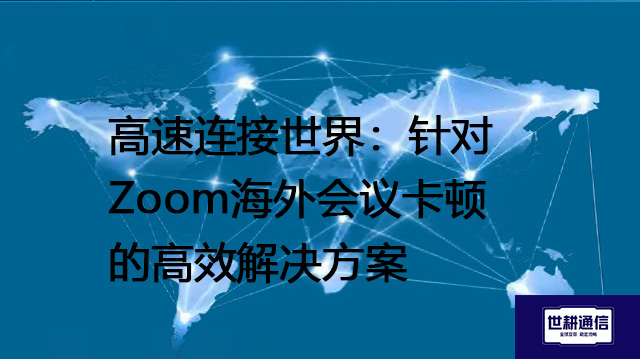 高速连接世界：针对Zoom海外会议卡顿的高效解决方案--解决方案//世耕通信全球Zoom视频会议专网专线