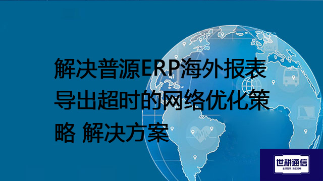 解决普源ERP海外报表导出超时的网络优化策略--解决方案//世耕通信全球ERP、OA办公专网专线