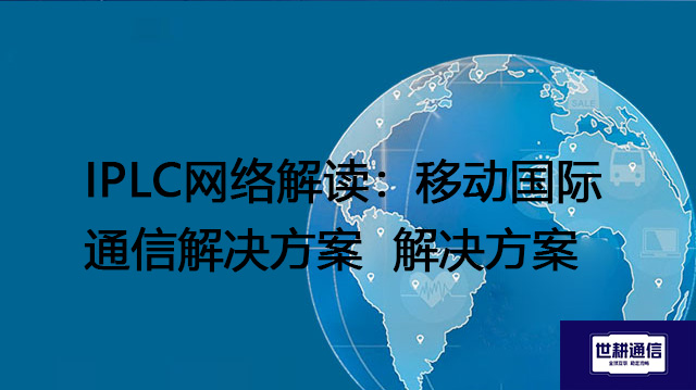 IPLC网络解读：移动国际通信 --解决方案//世耕通信全球办公专网专线