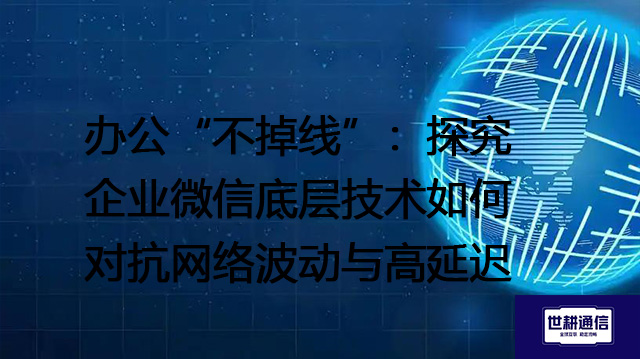 办公“不掉线”：探究企业微信底层技术如何对抗网络波动与高延迟 --解决方案//世耕通信全球办公专网专线