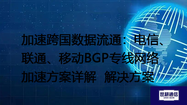 加速跨国数据流通：电信、联通、移动BGP专线网络加速方案详解 --解决方案//世耕通信全球办公专网专线