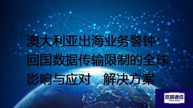 澳大利亚出海业务警钟：回国数据传输限制的全球影响与应对 --解决方案//世耕通信全球办公专网专线
