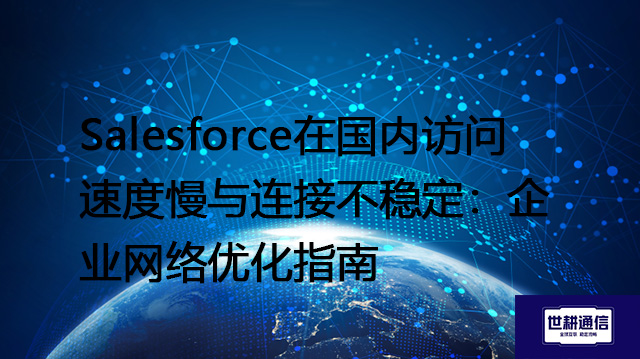 Salesforce在国内访问速度慢与连接不稳定：企业网络优化指南 --解决方案//世耕通信全球办公专网专线