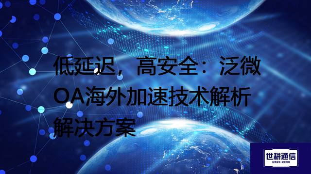 低延迟，高安全：泛微OA海外加速技术解析--解决方案//世耕通信全球ERP、OA办公专网专线