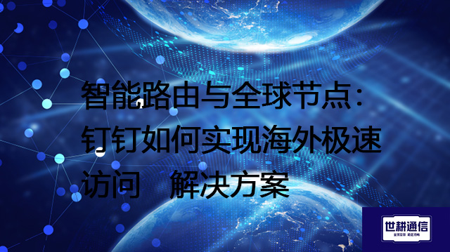 智能路由与全球节点：钉钉如何实现海外极速访问--解决方案//世耕通信全球办公专网专线