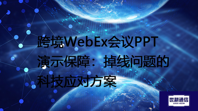 跨境WebEx会议PPT演示保障：掉线问题的科技应对方案--解决方案//世耕通信全球WebEx视频会议专网专线