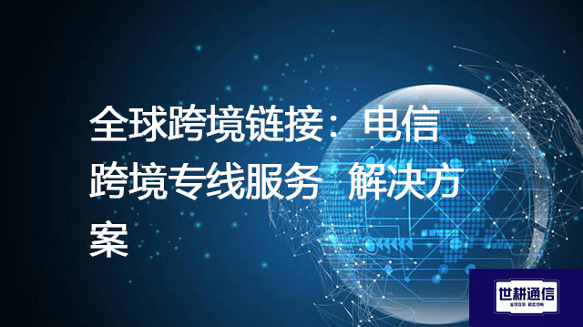 全球跨境链接：电信跨境专线服务--解决方案//世耕通信全球办公专网专线