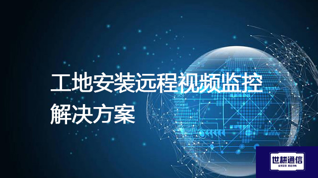工地安装远程视频监控 --解决方案//世耕通信全球视频监控专网