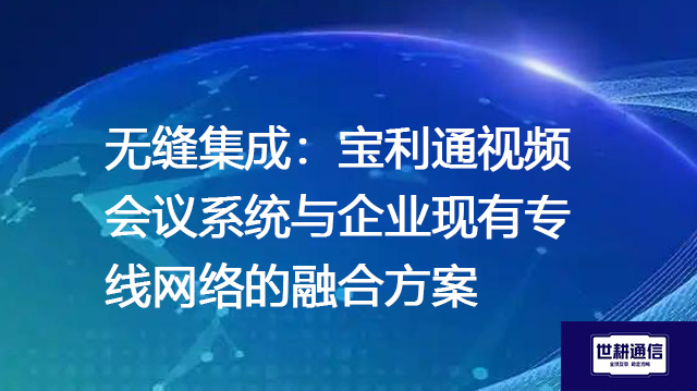 无缝集成：宝利通视频会议系统与企业现有专线网络的融合方案 --解决方案//世耕通信全球视频专网专线