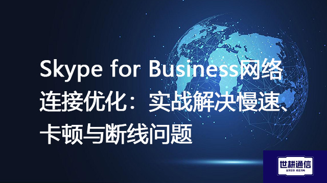 Skype for Business网络连接优化：实战解决慢速、卡顿与断线问题 --解决方案//世耕通信全球办公Skype专网