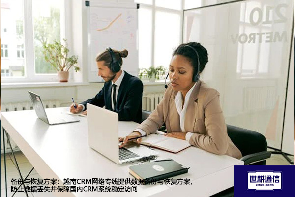 备份与恢复方案：越南CRM网络专线提供数据备份与恢复方案，防止数据丢失并保障国内CRM系统稳定访问--解决方案//世耕通信全球办公专网专线