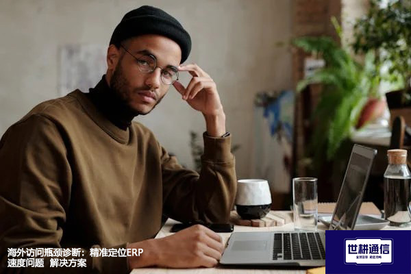 海外访问瓶颈诊断：精准定位ERP速度问题 --解决方案//世耕通信全球ERP、OA办公专网专线